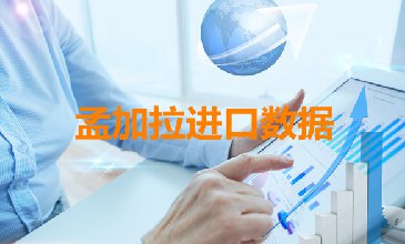 孟加拉進(jìn)口數(shù)據(jù)——外貿(mào)客戶開發(fā)專用