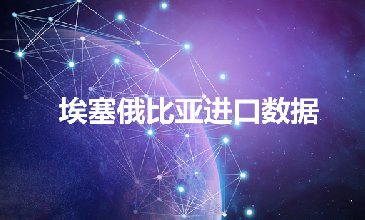 埃塞爾比亞進(jìn)口數(shù)據(jù)——外貿(mào)開發(fā)客戶專用
