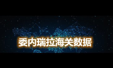 海關(guān)數(shù)據(jù)查詢-委內(nèi)瑞拉海關(guān)數(shù)據(jù)-騰道海關(guān)數(shù)據(jù)