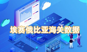埃賽俄比亞海關(guān)數(shù)據(jù)-全球海關(guān)進(jìn)出口數(shù)據(jù)